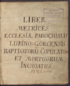 Liber Metrices Ecclesiae Parochialis Lubino Gorcensis Babtisatoru Copulatorum et Mortuorum Inchoatus [1741-1795]