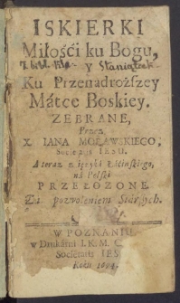 Iskierki Miłośći ku Bogu, Y Ku Przenadroższey Matce Boskiey / Zebrane Przez X. Iana Morawskiego ... A teraz z ięzyka Łaćinskiego, na Polski Przełozone