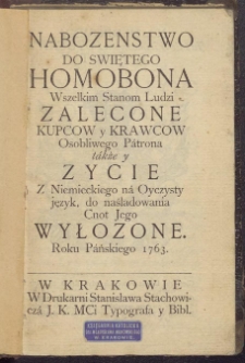 Nabozenstwo do swiętego Homobona wszelkim stanom ludzi zalecone kupcow y krawcow osobliwego patrona także y zycie : z niem. na oyczysty język, do naśladowania cnot jego wyłozone roku pańskiego 1763 : w Krakowei w drukarni Stanisława Stachowicza