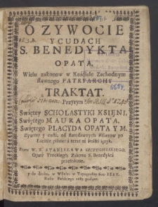 O Zywocie Y Cudach S. Benedykta Opata, Wielu zakonow w Kościele Zachodnym sławnego Patryarchy Traktat. : Przytym Swiętey Scholastyki Księni, Swiętego Maura Opata, Swiętego Placyda Opata Y M. Zywoty y cuda, od starodawnych Pisarzow po Łacinie pisane; a teraz