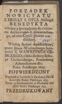 Porządek Nowicyatu Z Reguły S. Oyca Naszego Benedykta zebrany y sporzadzony do ćwiczenia duchownego y powierzchnego, na ośm Części głowne rozdzielony, Władzą Stolice Apostolskiey, przez Jaśnie Wielmożnego Jegomości X. Wawrzyńca Gębickiego, z łaski Boskiej Biskupa Chełmińskiego, Pomezaniey Administratora &c. Roku Pańskiego 1605. Potwierdzony