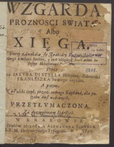 Wzgarda proznosci swiata albo Xięga, w ktorey zamykaią się traktaty rozmyślania nabożnego o miłości Boskiey y tych obligacyi, ktore winni iestesmy Maiestatowi Boskiemu,