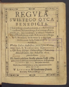 Regvła Swiętego Oyca Benedicta : Z Lacińskiego przetłumaczona y z Reformacyą Porządkow, Chełmieńskiego, Toruńskiego, Zarnowieckiego, Nieświeskiego y inszych wszystkich w krolestwie Polskim teyze Reformacyey y Reguły S. Benedikta, kt&oacute;re teraz są y napotym ziednoczone będą, Klasztorow Panieńskich : Władzą Stolice Apostolskiey, przez Iaśnie Wielmożnego Oyca, X. Wawrzynca Gębickiego [...] Roku Pań. 1605. potwierdzona.